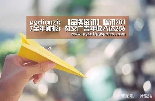 pgdianzi:【品牌资讯】腾讯2017全年财报:社交广告年收入达256.1亿元(图2) pg电子麻将胡了
