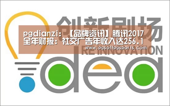pgdianzi:【品牌资讯】腾讯2017全年财报:社交广告年收入达256.1亿元(图1) pgdianzi:【品牌资讯】腾讯2017全年财报:社交广告年收入达256.1亿元(图1)