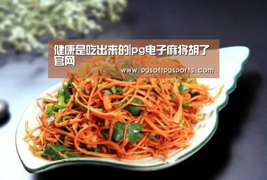 健康是吃出来的|pg电子麻将胡了官网(图4) pg电子麻将胡了官网
