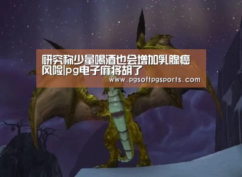研究称少量喝酒也会增加乳腺癌风险|pg电子麻将胡了(图1) 研究称少量喝酒也会增加乳腺癌风险|pg电子麻将胡了(图1)
