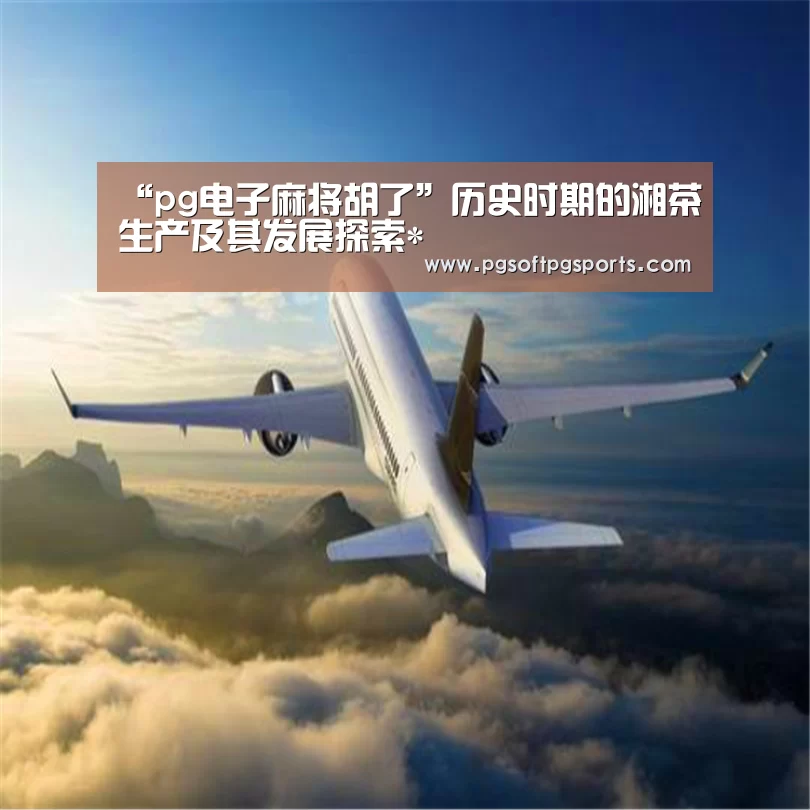 “pg电子麻将胡了”历史时期的湘茶生产及其发展探索*(图1) pg试玩网