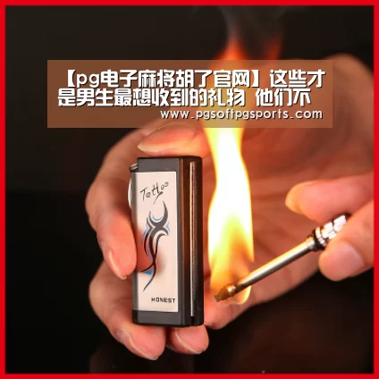 【pg电子麻将胡了官网】这些才是男生最想收到的礼物 他们不好意思开口 但你要知道