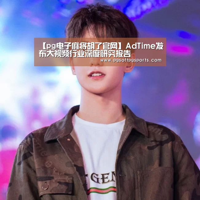 【pg电子麻将胡了官网】AdTime发布大视频行业深度研究报告(图2) pg电子麻将胡了